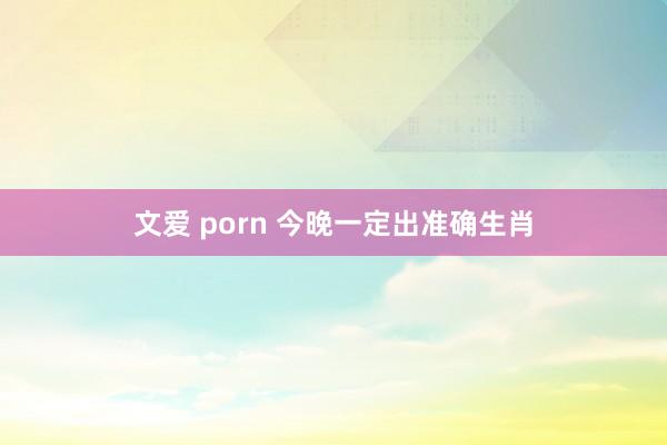 文爱 porn 今晚一定出准确生肖