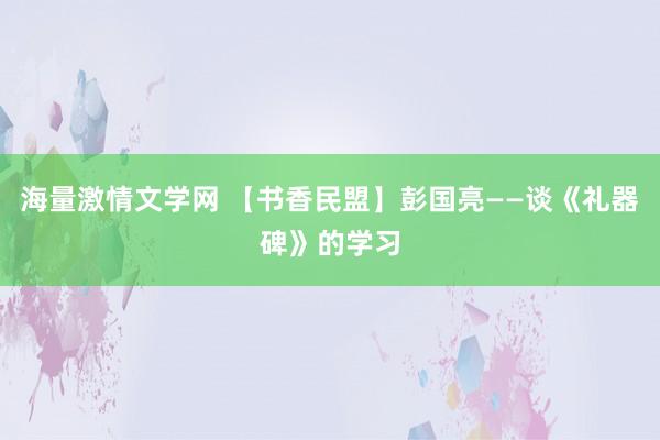 海量激情文学网 【书香民盟】彭国亮——谈《礼器碑》的学习