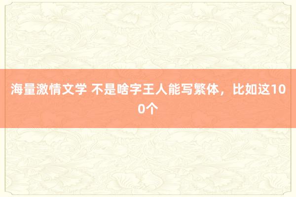 海量激情文学 不是啥字王人能写繁体，比如这100个