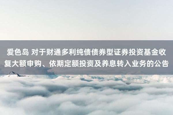 爱色岛 对于财通多利纯债债券型证券投资基金收复大额申购、依期定额投资及养息转入业务的公告