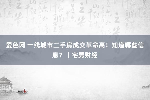 爱色网 一线城市二手房成交革命高！知道哪些信息？｜宅男财经