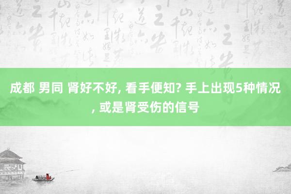 成都 男同 肾好不好， 看手便知? 手上出现5种情况， 或是肾受伤的信号