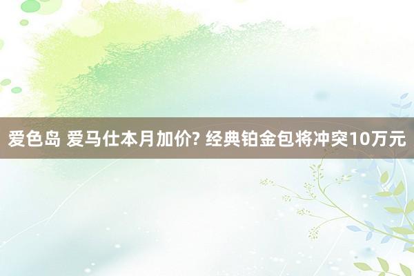 爱色岛 爱马仕本月加价? 经典铂金包将冲突10万元