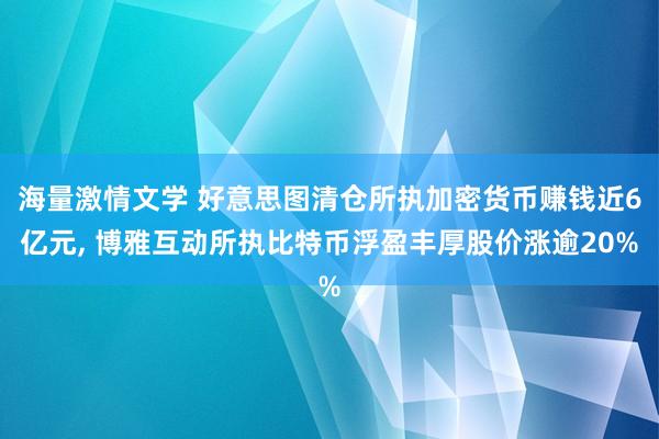 海量激情文学 好意思图清仓所执加密货币赚钱近6亿元， 博雅互动所执比特币浮盈丰厚股价涨逾20%