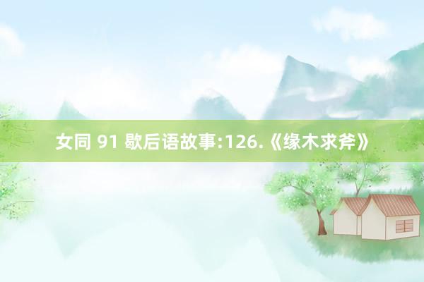 女同 91 歇后语故事:126.《缘木求斧》