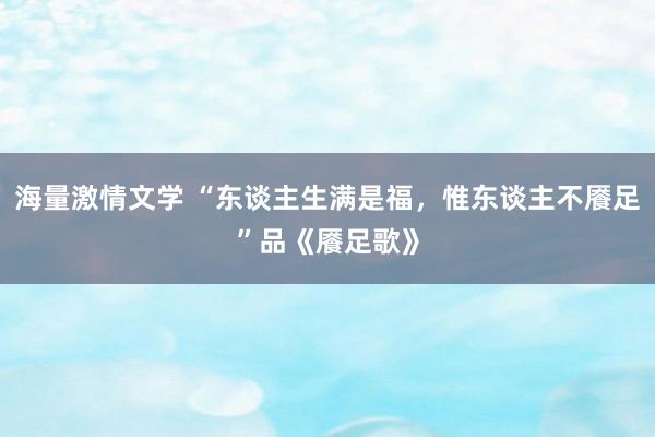 海量激情文学 “东谈主生满是福，惟东谈主不餍足”品《餍足歌》