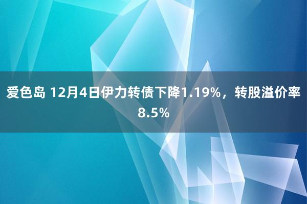 爱色岛 12月4日伊力转债下降1.19%，转股溢价率8.5%