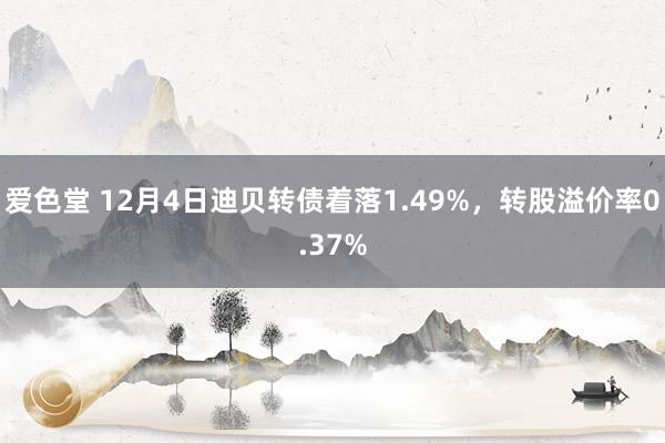 爱色堂 12月4日迪贝转债着落1.49%，转股溢价率0.37%