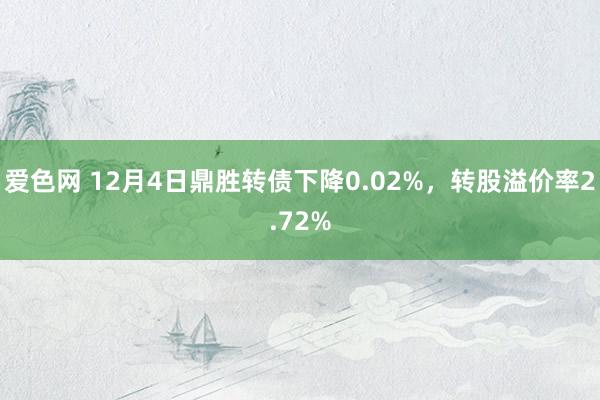 爱色网 12月4日鼎胜转债下降0.02%，转股溢价率2.72%