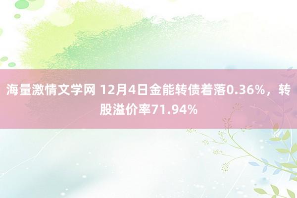 海量激情文学网 12月4日金能转债着落0.36%，转股溢价率71.94%