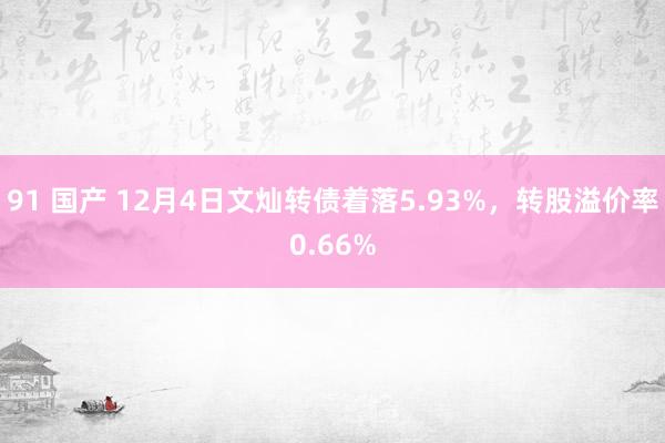 91 国产 12月4日文灿转债着落5.93%，转股溢价率0.66%