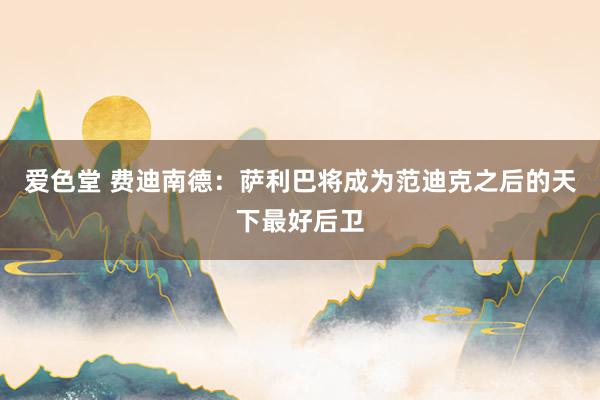 爱色堂 费迪南德：萨利巴将成为范迪克之后的天下最好后卫