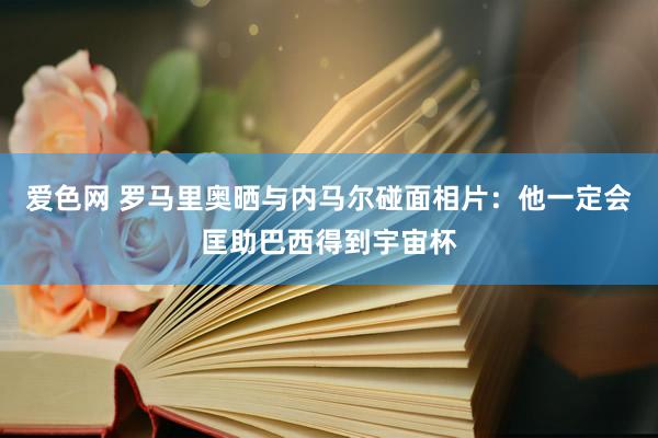 爱色网 罗马里奥晒与内马尔碰面相片：他一定会匡助巴西得到宇宙杯