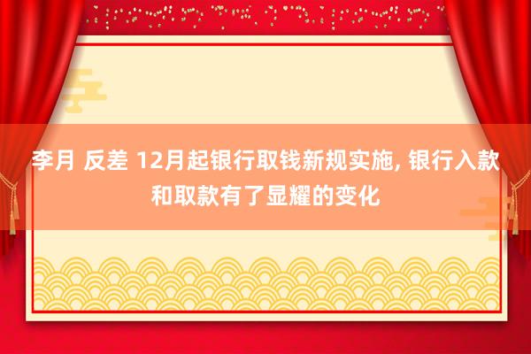 李月 反差 12月起银行取钱新规实施， 银行入款和取款有了显耀的变化