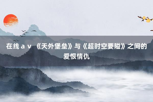 在线ａｖ 《天外堡垒》与《超时空要隘》之间的爱恨情仇