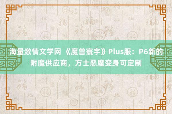 海量激情文学网 《魔兽寰宇》Plus服：P6新的附魔供应商，方士恶魔变身可定制