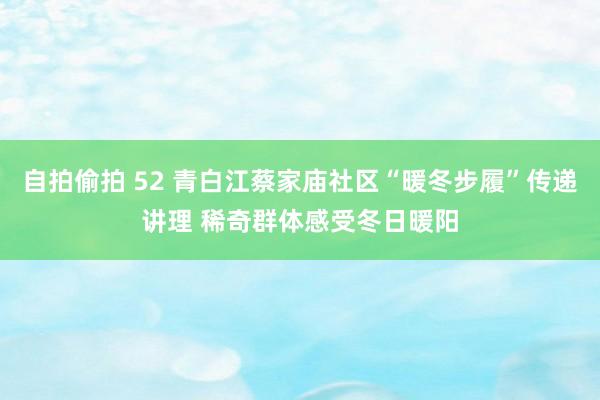 自拍偷拍 52 青白江蔡家庙社区“暖冬步履”传递讲理 稀奇群体感受冬日暖阳