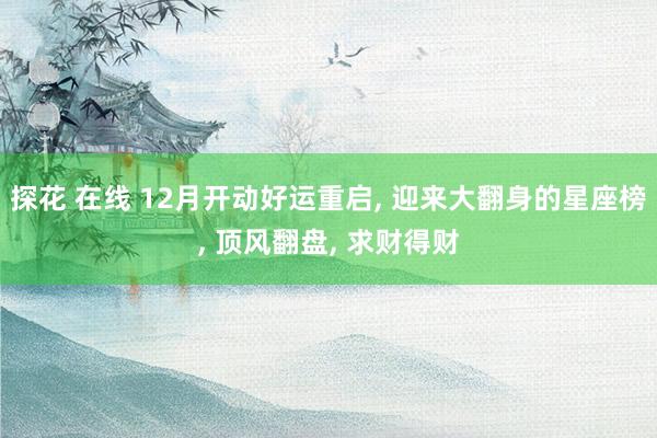 探花 在线 12月开动好运重启， 迎来大翻身的星座榜， 顶风翻盘， 求财得财