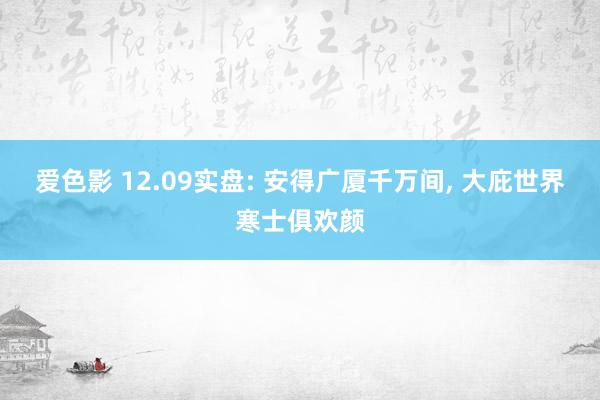 爱色影 12.09实盘: 安得广厦千万间， 大庇世界寒士俱欢颜