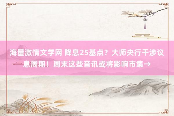 海量激情文学网 降息25基点？大师央行干涉议息周期！周末这些音讯或将影响市集→