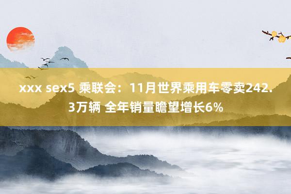 xxx sex5 乘联会：11月世界乘用车零卖242.3万辆 全年销量瞻望增长6%