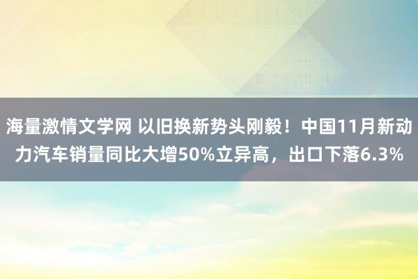 海量激情文学网 以旧换新势头刚毅！中国11月新动力汽车销量同比大增50%立异高，出口下落6.3%