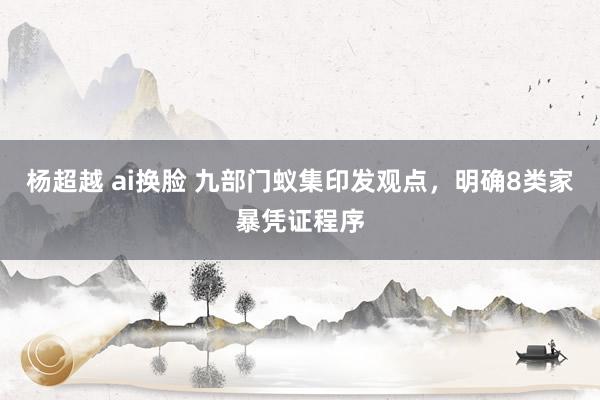 杨超越 ai换脸 九部门蚁集印发观点，明确8类家暴凭证程序