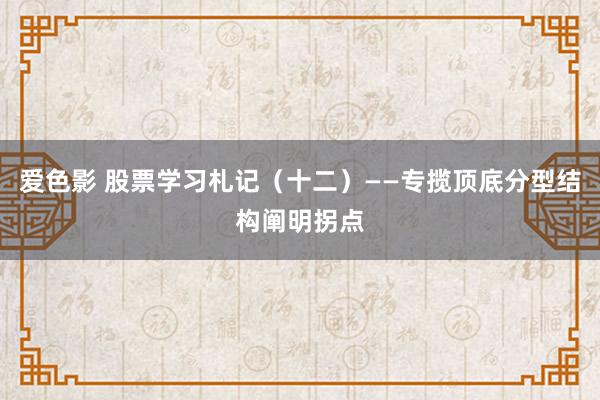 爱色影 股票学习札记（十二）——专揽顶底分型结构阐明拐点