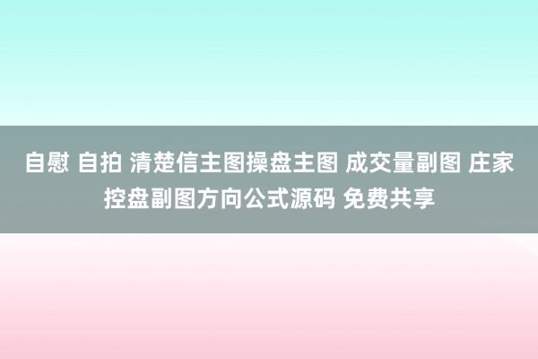 自慰 自拍 清楚信主图操盘主图 成交量副图 庄家控盘副图方向公式源码 免费共享