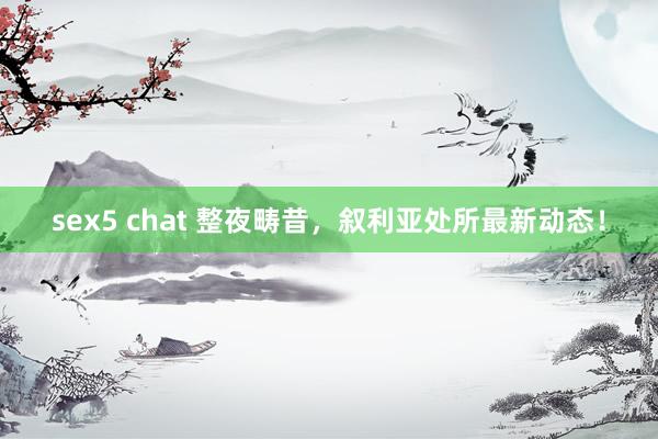 sex5 chat 整夜畴昔，叙利亚处所最新动态！