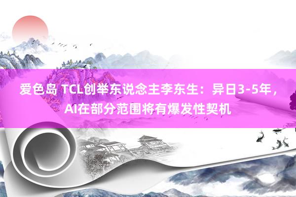 爱色岛 TCL创举东说念主李东生：异日3-5年，AI在部分范围将有爆发性契机