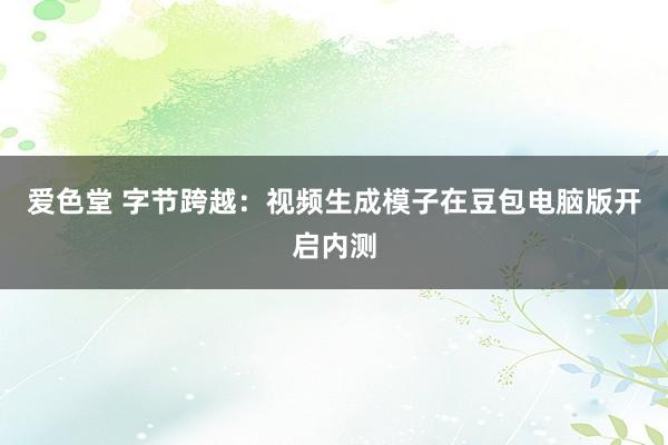 爱色堂 字节跨越：视频生成模子在豆包电脑版开启内测