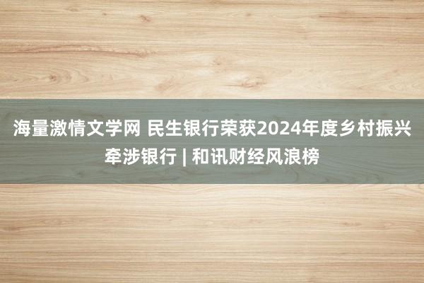 海量激情文学网 民生银行荣获2024年度乡村振兴牵涉银行 | 和讯财经风浪榜