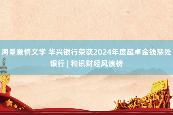 海量激情文学 华兴银行荣获2024年度超卓金钱惩处银行 | 和讯财经风浪榜