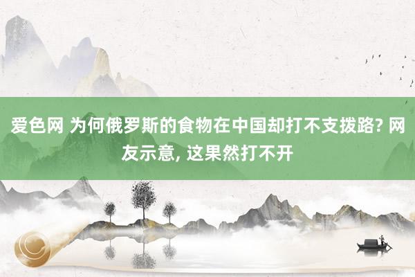 爱色网 为何俄罗斯的食物在中国却打不支拨路? 网友示意， 这果然打不开