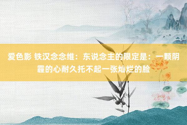 爱色影 铁汉念念维：东说念主的限定是：一颗阴霾的心耐久托不起一张灿烂的脸