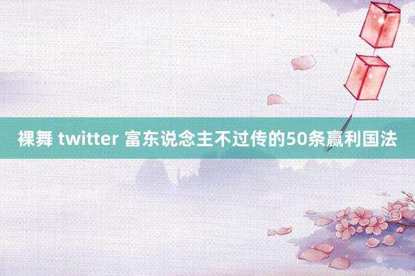 裸舞 twitter 富东说念主不过传的50条赢利国法