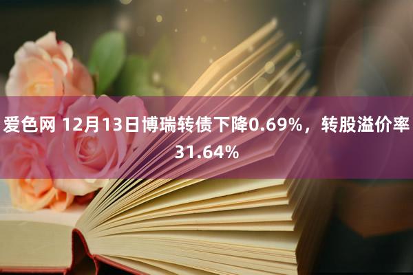 爱色网 12月13日博瑞转债下降0.69%，转股溢价率31.64%