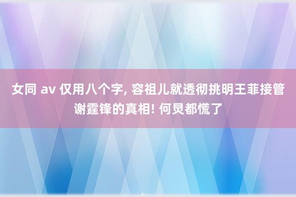 女同 av 仅用八个字， 容祖儿就透彻挑明王菲接管谢霆锋的真相! 何炅都慌了