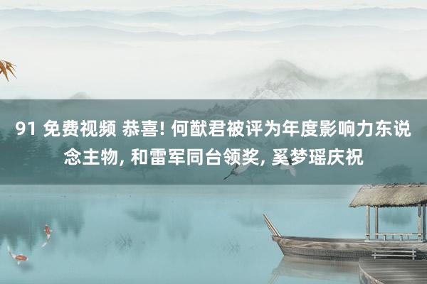 91 免费视频 恭喜! 何猷君被评为年度影响力东说念主物， 和雷军同台领奖， 奚梦瑶庆祝