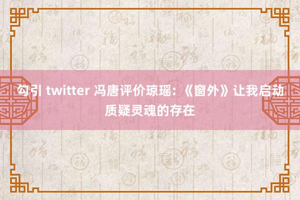 勾引 twitter 冯唐评价琼瑶: 《窗外》让我启动质疑灵魂的存在