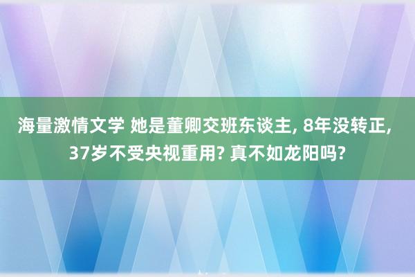 海量激情文学 她是董卿交班东谈主， 8年没转正， 37岁不受央视重用? 真不如龙阳吗?