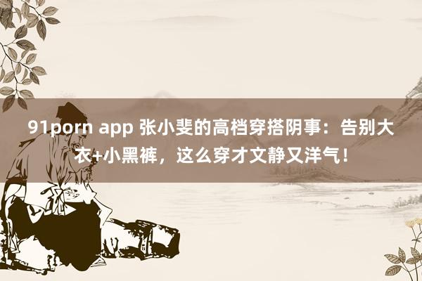 91porn app 张小斐的高档穿搭阴事：告别大衣+小黑裤，这么穿才文静又洋气！