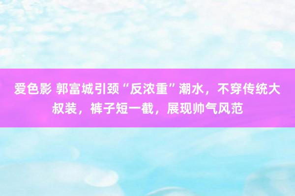 爱色影 郭富城引颈“反浓重”潮水，不穿传统大叔装，裤子短一截，展现帅气风范