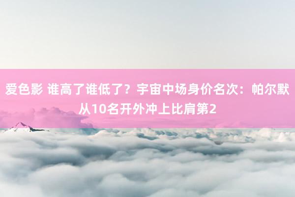 爱色影 谁高了谁低了？宇宙中场身价名次：帕尔默从10名开外冲上比肩第2