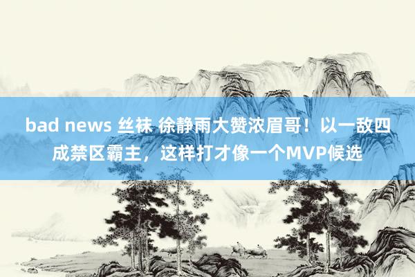 bad news 丝袜 徐静雨大赞浓眉哥！以一敌四成禁区霸主，这样打才像一个MVP候选