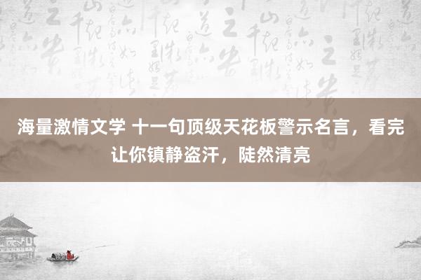 海量激情文学 十一句顶级天花板警示名言，看完让你镇静盗汗，陡然清亮