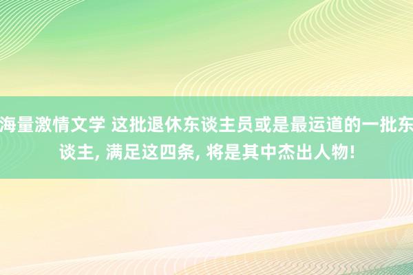 海量激情文学 这批退休东谈主员或是最运道的一批东谈主， 满足这四条， 将是其中杰出人物!