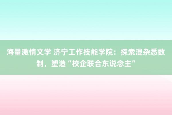 海量激情文学 济宁工作技能学院：探索混杂悉数制，塑造“校企联合东说念主”