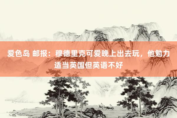 爱色岛 邮报：穆德里克可爱晚上出去玩，他勉力适当英国但英语不好